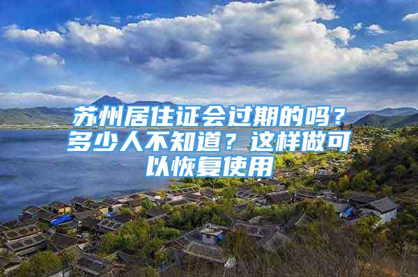 苏州居住证会过期的吗？多少人不知道？这样做可以恢复使用