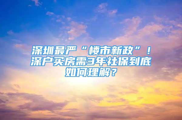 深圳最严“楼市新政”！深户买房需3年社保到底如何理解？