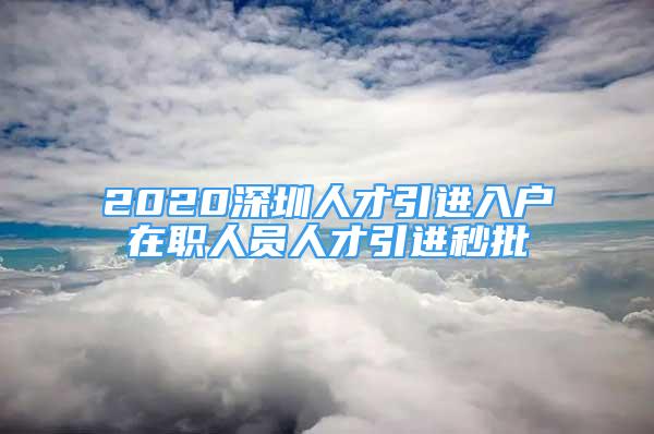 2020深圳人才引进入户在职人员人才引进秒批