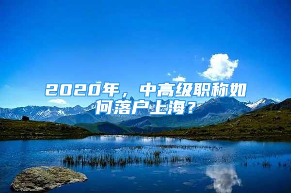 2020年，中高级职称如何落户上海？