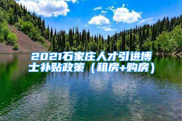 2021石家庄人才引进博士补贴政策（租房+购房）