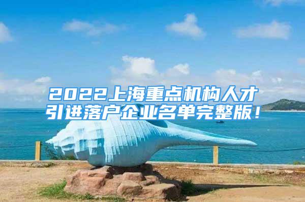 2022上海重点机构人才引进落户企业名单完整版！