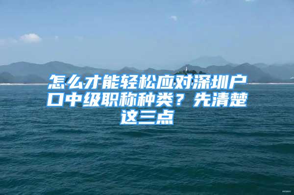 怎么才能轻松应对深圳户口中级职称种类？先清楚这三点