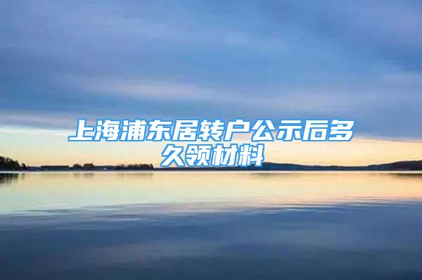 上海浦东居转户公示后多久领材料