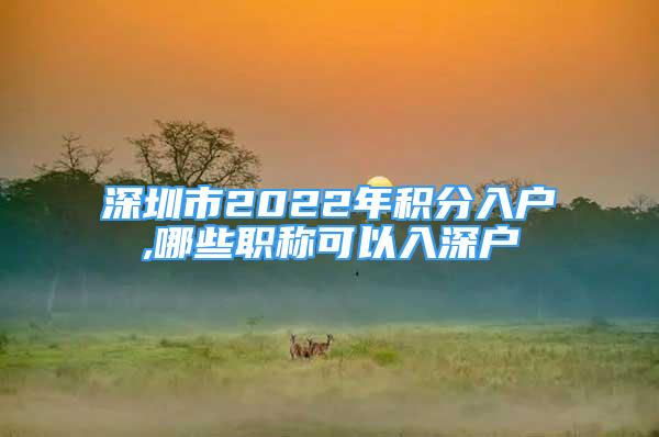 深圳市2022年积分入户,哪些职称可以入深户