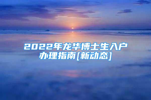 2022年龙华博士生入户办理指南[新动态]