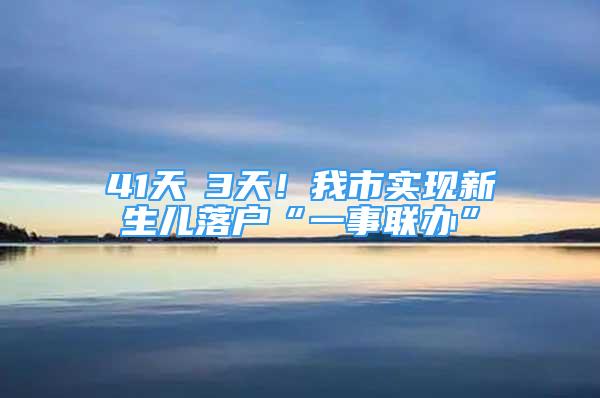 41天→3天！我市实现新生儿落户“一事联办”