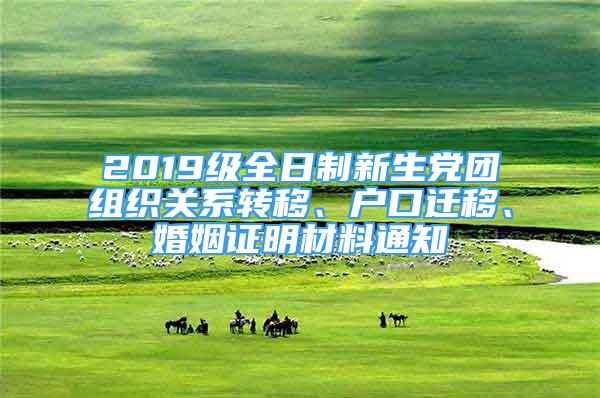 2019级全日制新生党团组织关系转移、户口迁移、婚姻证明材料通知