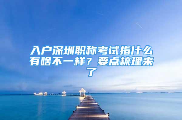 入户深圳职称考试指什么有啥不一样？要点梳理来了