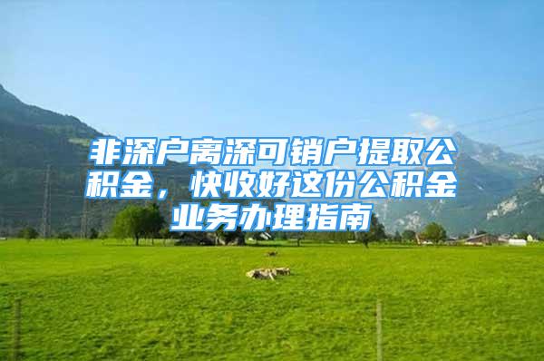 非深户离深可销户提取公积金，快收好这份公积金业务办理指南