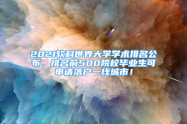 2021软科世界大学学术排名公布，排名前500院校毕业生可申请落户一线城市！