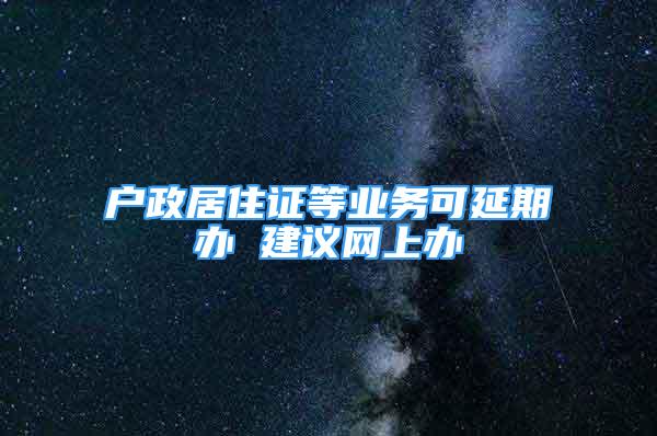 户政居住证等业务可延期办 建议网上办