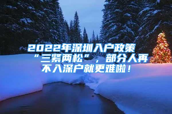 2022年深圳入户政策“三紧两松”，部分人再不入深户就更难啦！