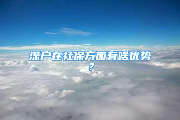 深户在社保方面有啥优势？