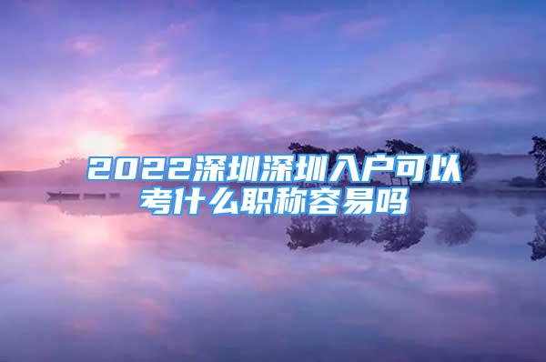 2022深圳深圳入户可以考什么职称容易吗