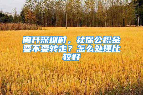 离开深圳时，社保公积金要不要转走？怎么处理比较好