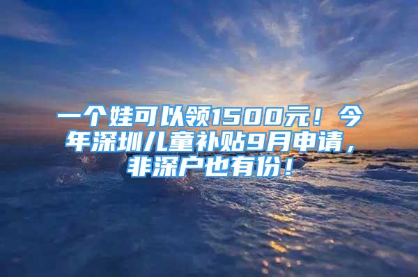 一个娃可以领1500元！今年深圳儿童补贴9月申请，非深户也有份！