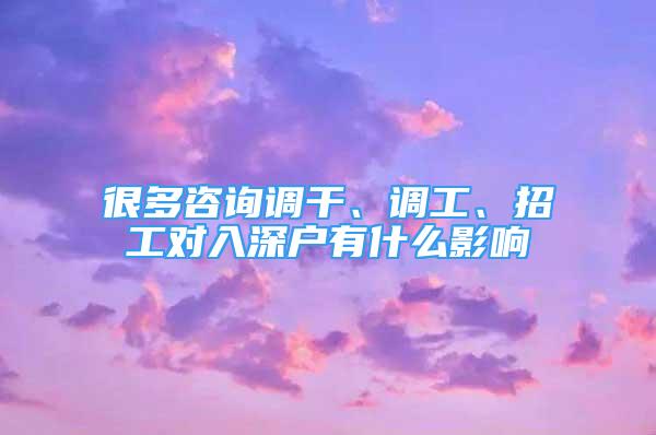 很多咨询调干、调工、招工对入深户有什么影响