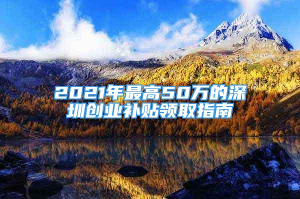 2021年最高50万的深圳创业补贴领取指南