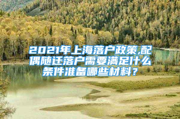 2021年上海落户政策,配偶随迁落户需要满足什么条件准备哪些材料？