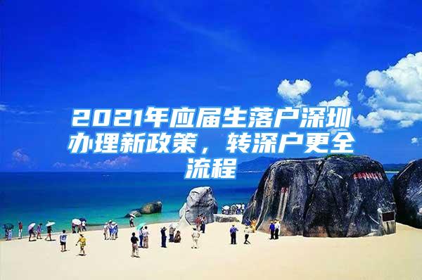 2021年应届生落户深圳办理新政策，转深户更全流程