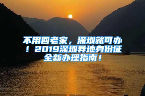 不用回老家，深圳就可办！2019深圳异地身份证全新办理指南！