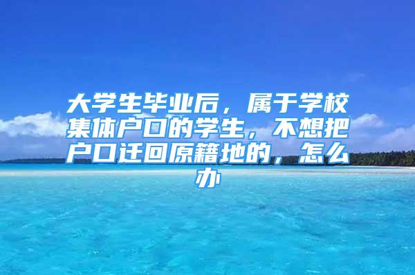 大学生毕业后，属于学校集体户口的学生，不想把户口迁回原籍地的，怎么办