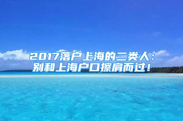 2017落户上海的二类人：别和上海户口擦肩而过！