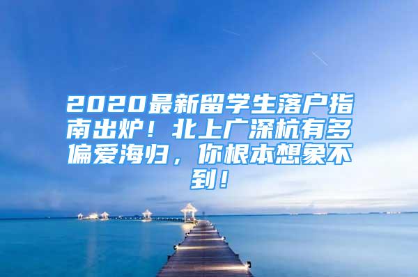 2020最新留学生落户指南出炉！北上广深杭有多偏爱海归，你根本想象不到！