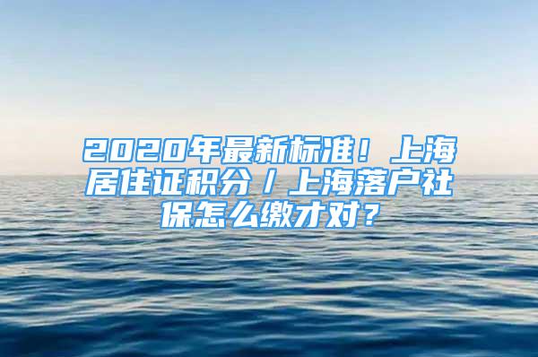 2020年最新标准！上海居住证积分／上海落户社保怎么缴才对？