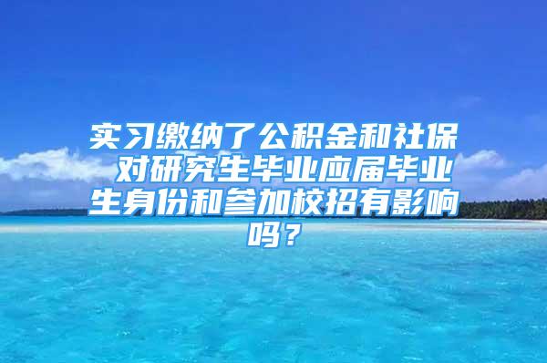 实习缴纳了公积金和社保 对研究生毕业应届毕业生身份和参加校招有影响吗？