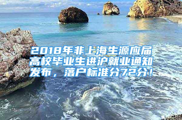 2018年非上海生源应届高校毕业生进沪就业通知发布，落户标准分72分！