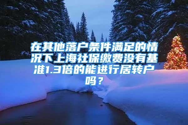 在其他落户条件满足的情况下上海社保缴费没有基准1.3倍的能进行居转户吗？