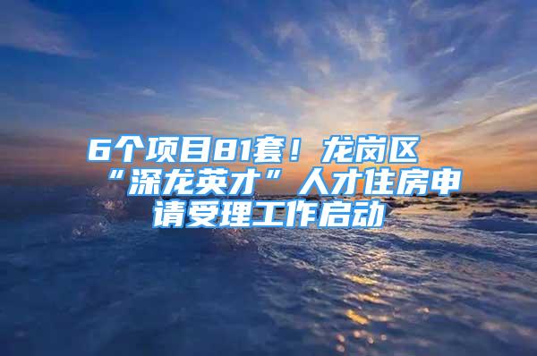 6个项目81套！龙岗区“深龙英才”人才住房申请受理工作启动