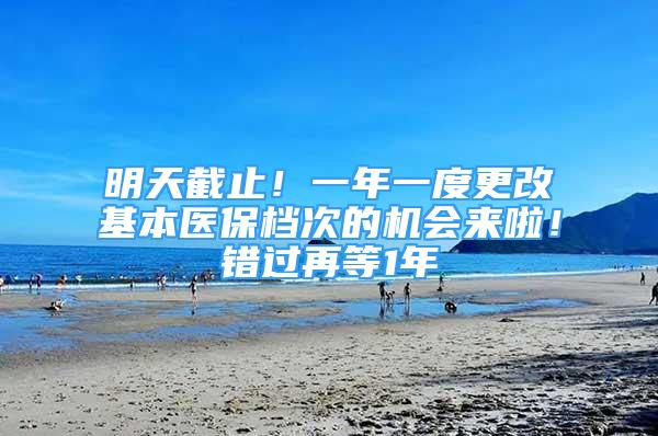 明天截止！一年一度更改基本医保档次的机会来啦！错过再等1年