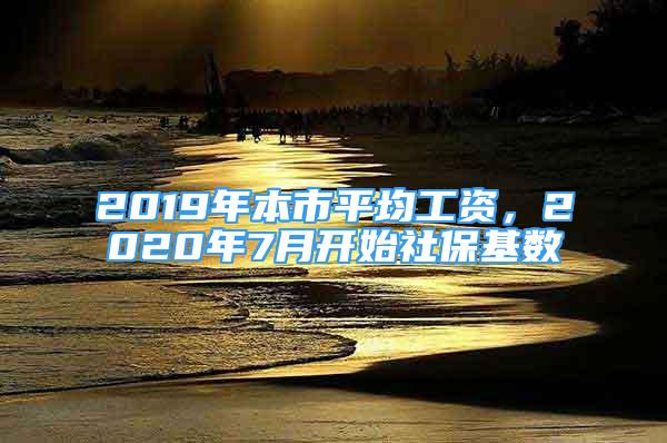 2019年本市平均工资，2020年7月开始社保基数