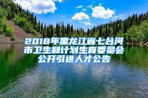 2018年黑龙江省七台河市卫生和计划生育委员会公开引进人才公告