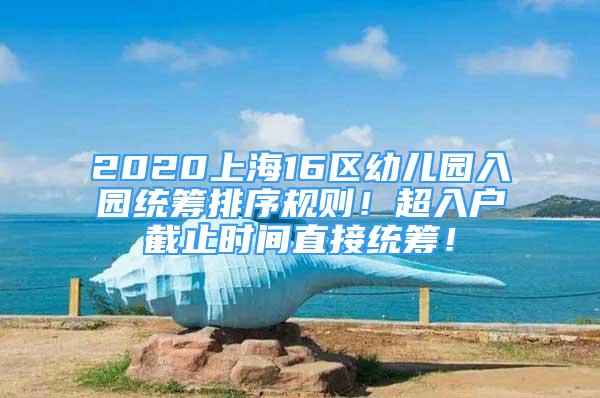 2020上海16区幼儿园入园统筹排序规则！超入户截止时间直接统筹！