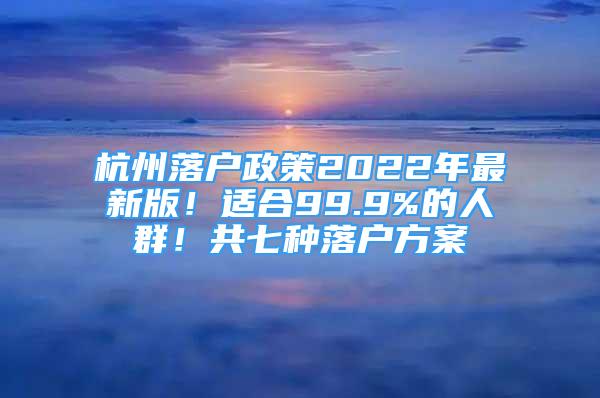 杭州落户政策2022年最新版！适合99.9%的人群！共七种落户方案