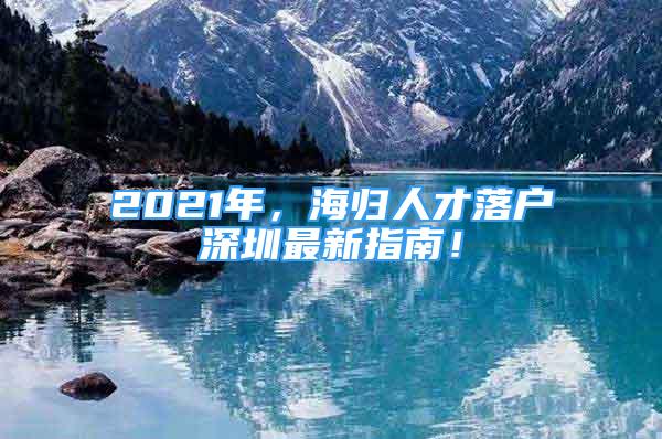 2021年，海归人才落户深圳最新指南！