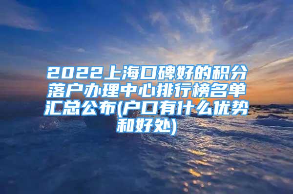 2022上海口碑好的积分落户办理中心排行榜名单汇总公布(户口有什么优势和好处)