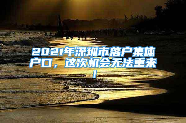 2021年深圳市落户集体户口，这次机会无法重来！