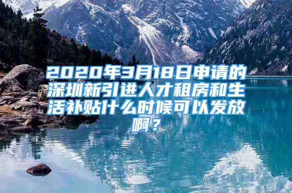 2020年3月18日申请的深圳新引进人才租房和生活补贴什么时候可以发放啊？