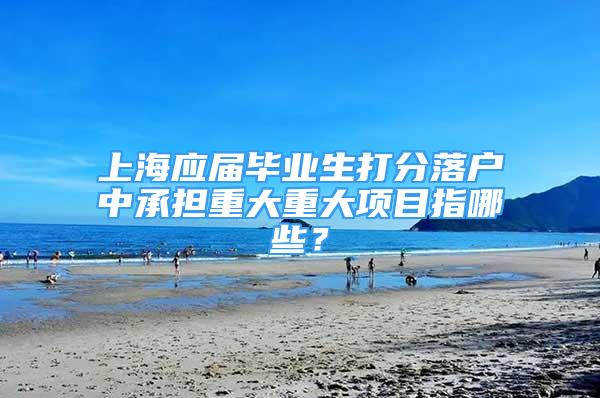 上海应届毕业生打分落户中承担重大重大项目指哪些？