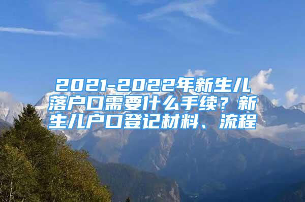 2021-2022年新生儿落户口需要什么手续？新生儿户口登记材料、流程