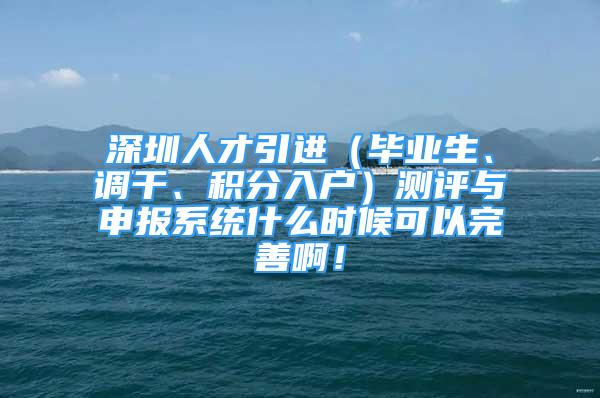 深圳人才引进（毕业生、调干、积分入户）测评与申报系统什么时候可以完善啊！