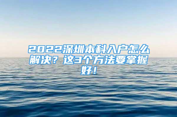 2022深圳本科入户怎么解决？这3个方法要掌握好！