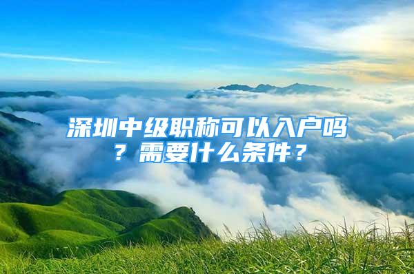 深圳中级职称可以入户吗？需要什么条件？