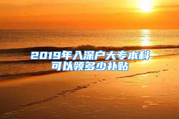 2019年入深户大专本科可以领多少补贴