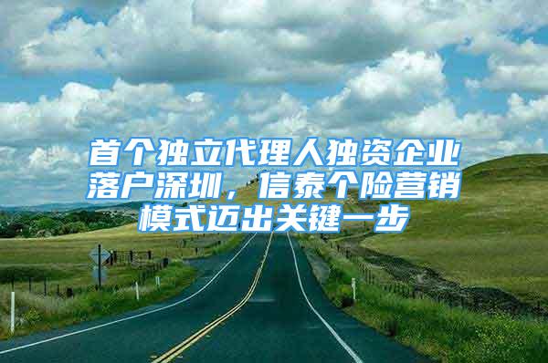 首个独立代理人独资企业落户深圳，信泰个险营销模式迈出关键一步